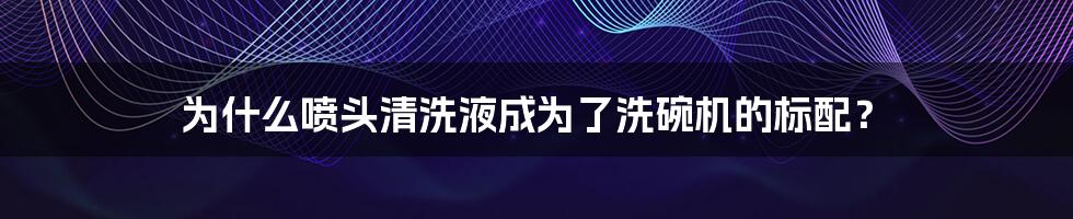 为什么喷头清洗液成为了洗碗机的标配？