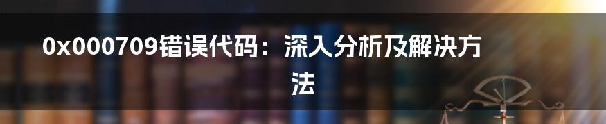 0x000709错误代码：深入分析及解决方法