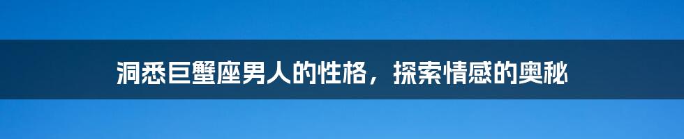 洞悉巨蟹座男人的性格，探索情感的奥秘