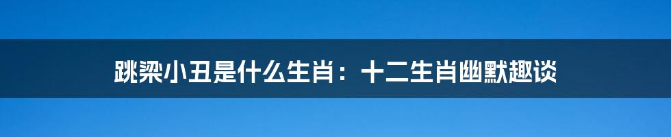 跳梁小丑是什么生肖:十二生肖幽默趣谈
