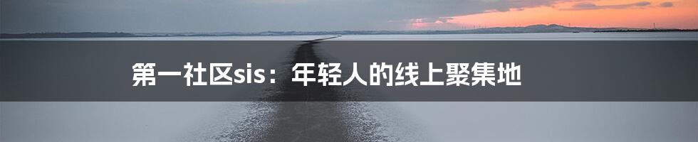 第一社区sis:年轻人的线上聚集地