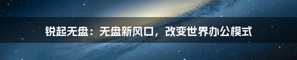 锐起无盘：无盘新风口，改变世界办公模式