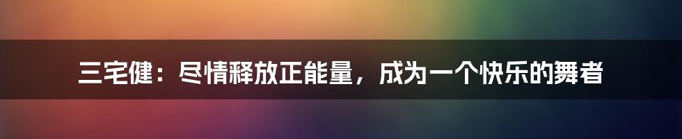 三宅健：尽情释放正能量，成为一个快乐的舞者