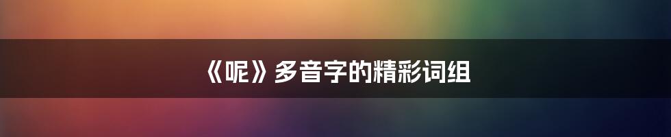 《呢》多音字的精彩词组