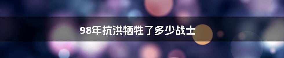 98年抗洪牺牲了多少战士
