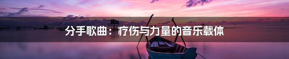 分手歌曲：疗伤与力量的音乐载体