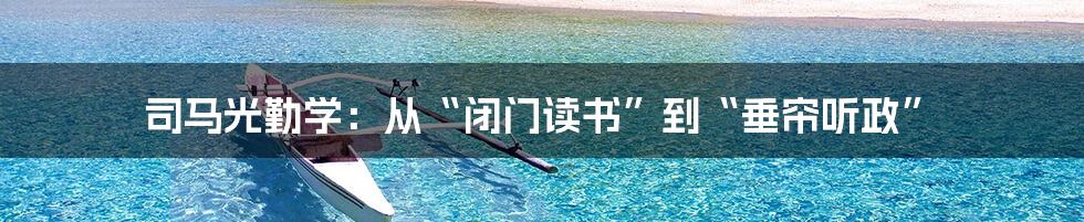 司马光勤学：从“闭门读书”到“垂帘听政”