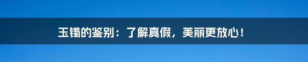 玉镯的鉴别：了解真假，美丽更放心！