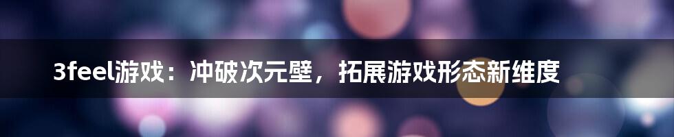 3feel游戏：冲破次元壁，拓展游戏形态新维度