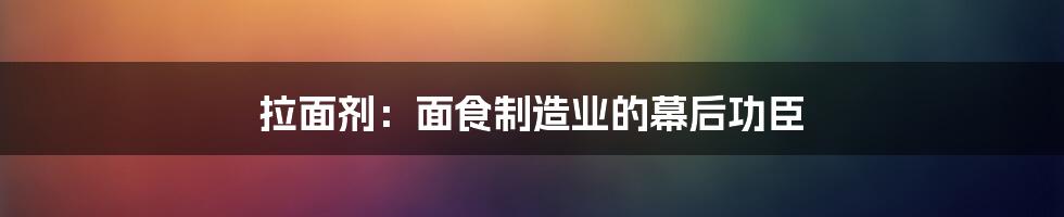 拉面剂：面食制造业的幕后功臣