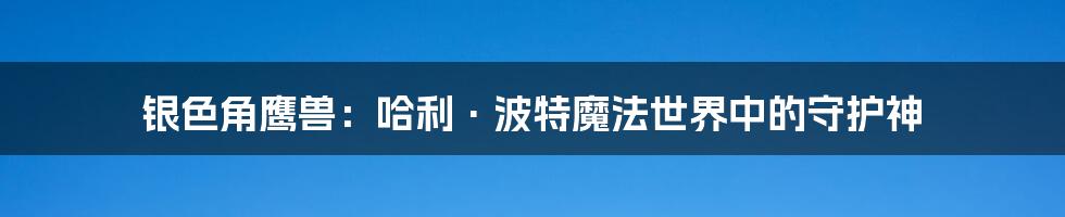银色角鹰兽:哈利·波特魔法世界中的守护神