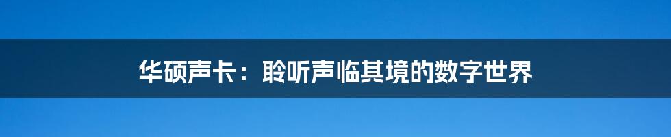 华硕声卡：聆听声临其境的数字世界