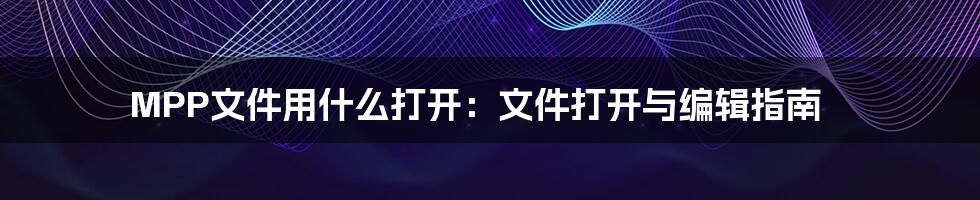 MPP文件用什么打开：文件打开与编辑指南