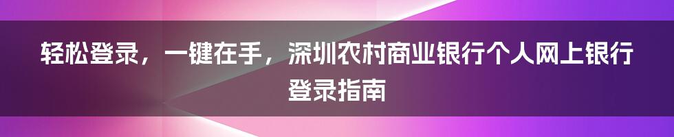轻松登录，一键在手，深圳农村商业银行个人网上银行登录指南