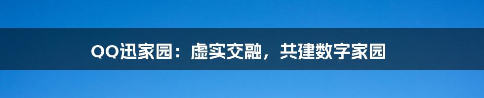 QQ迅家园：虚实交融，共建数字家园