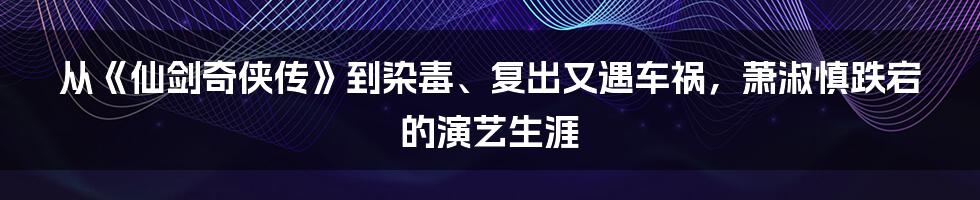 从《仙剑奇侠传》到染毒、复出又遇车祸，萧淑慎跌宕的演艺生涯