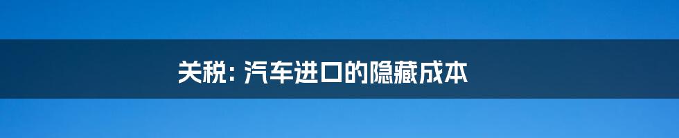 关税: 汽车进口的隐藏成本