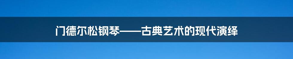 门德尔松钢琴——古典艺术的现代演绎