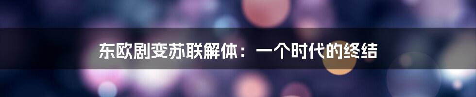 东欧剧变苏联解体：一个时代的终结