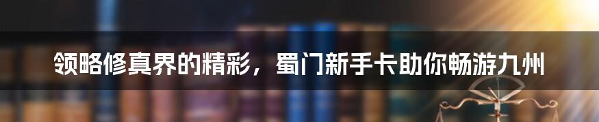 领略修真界的精彩,蜀门新手卡助你畅游九州