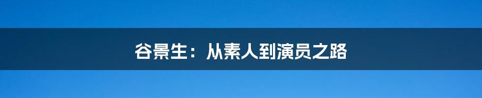 谷景生：从素人到演员之路