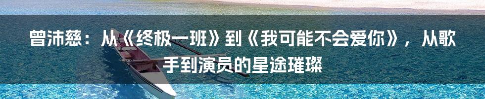 曾沛慈：从《终极一班》到《我可能不会爱你》，从歌手到演员的星途璀璨