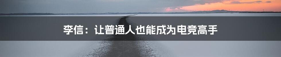 李信：让普通人也能成为电竞高手