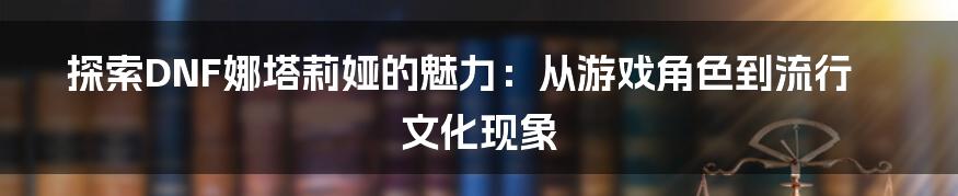 探索DNF娜塔莉娅的魅力：从游戏角色到流行文化现象