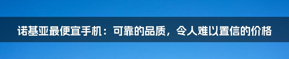 诺基亚最便宜手机：可靠的品质，令人难以置信的价格