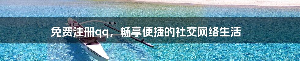 免费注册qq，畅享便捷的社交网络生活