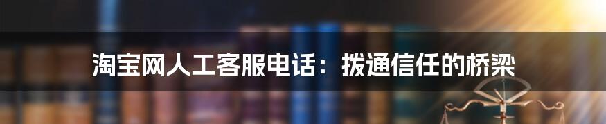 淘宝网人工客服电话：拨通信任的桥梁