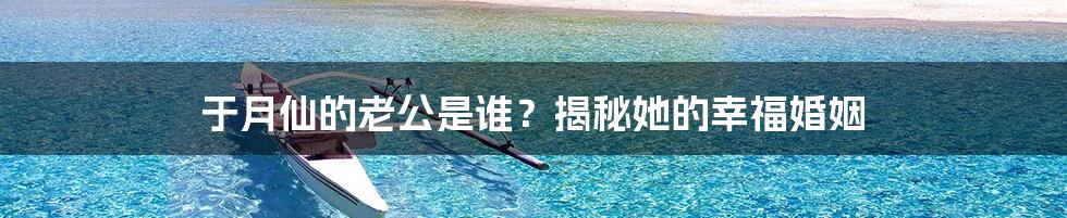 于月仙的老公是谁？揭秘她的幸福婚姻