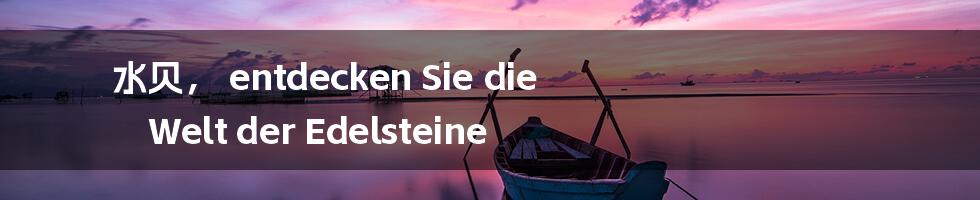 水贝， entdecken Sie die Welt der Edelsteine