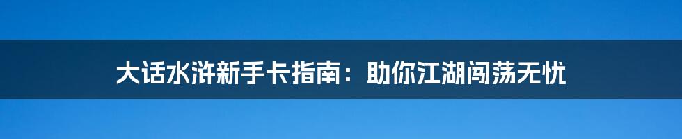 大话水浒新手卡指南:助你江湖闯荡无忧