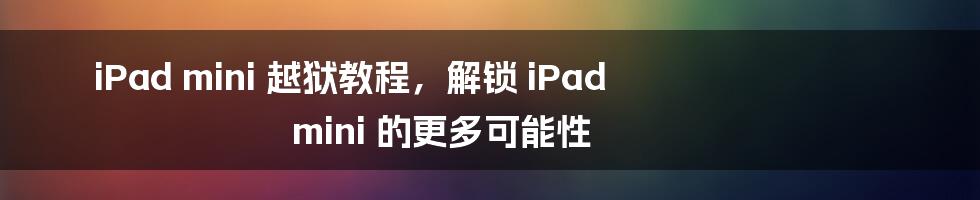 iPad mini 越狱教程,解锁 iPad mini 的更多可能性
