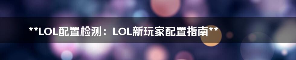 **LOL配置检测：LOL新玩家配置指南**