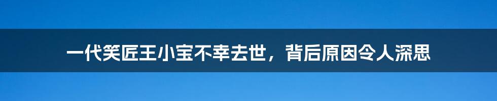 一代笑匠王小宝不幸去世，背后原因令人深思