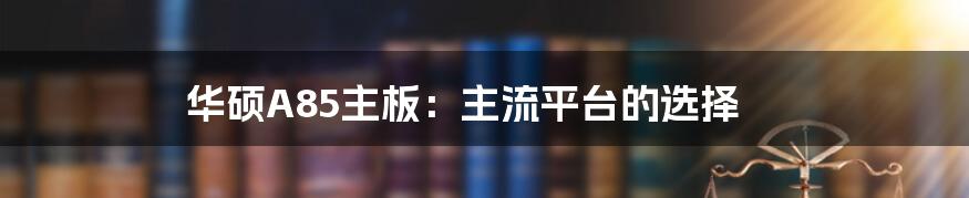 华硕A85主板：主流平台的选择