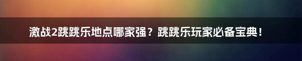 激战2跳跳乐地点哪家强？跳跳乐玩家必备宝典！