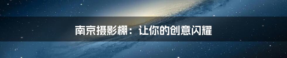 南京摄影棚：让你的创意闪耀