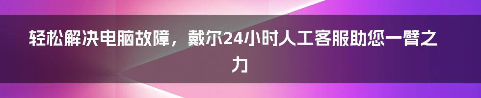 轻松解决电脑故障，戴尔24小时人工客服助您一臂之力