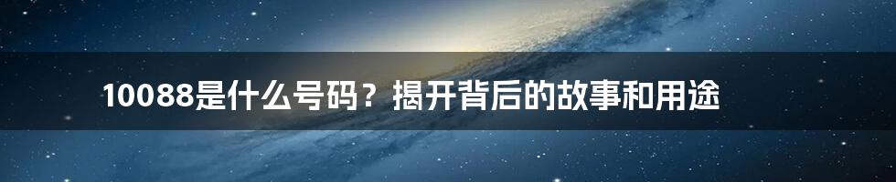 10088是什么号码？揭开背后的故事和用途