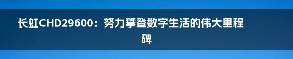 长虹CHD29600：努力攀登数字生活的伟大里程碑