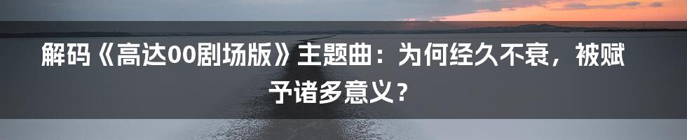 解码《高达00剧场版》主题曲：为何经久不衰，被赋予诸多意义？