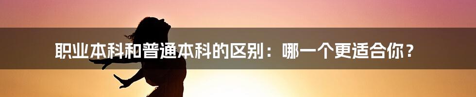 职业本科和普通本科的区别：哪一个更适合你？