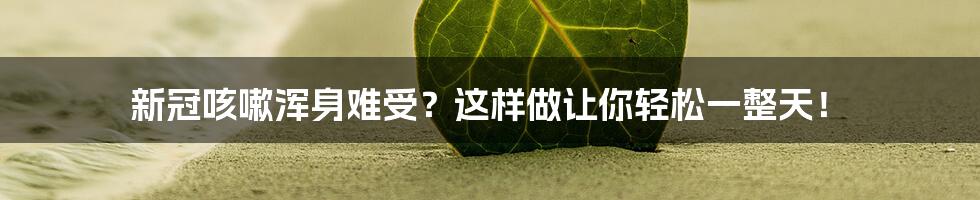 新冠咳嗽浑身难受?这样做让你轻松一整天!