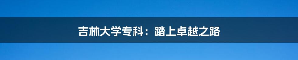 吉林大学专科：踏上卓越之路