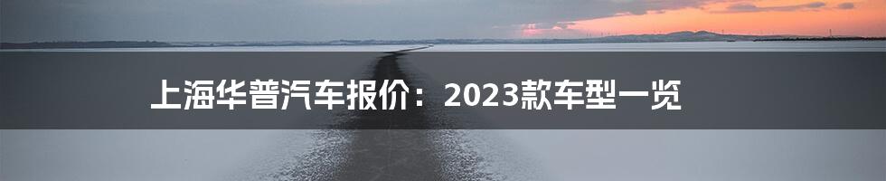 上海华普汽车报价：2023款车型一览