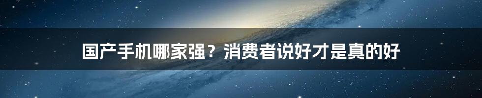 国产手机哪家强？消费者说好才是真的好