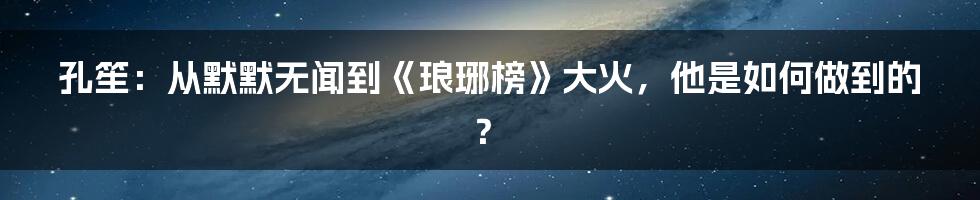 孔笙：从默默无闻到《琅琊榜》大火，他是如何做到的？